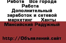 Работа - Все города Работа » Дополнительный заработок и сетевой маркетинг   . Ханты-Мансийский,Радужный г.